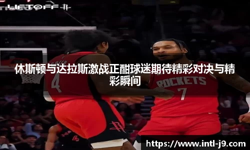 休斯顿与达拉斯激战正酣球迷期待精彩对决与精彩瞬间