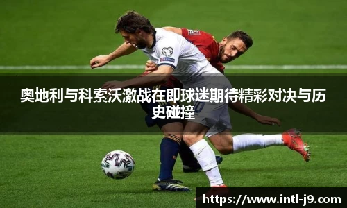 奥地利与科索沃激战在即球迷期待精彩对决与历史碰撞