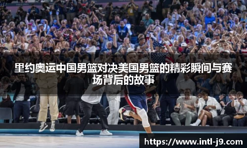 里约奥运中国男篮对决美国男篮的精彩瞬间与赛场背后的故事