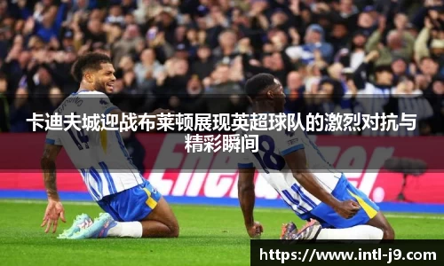 卡迪夫城迎战布莱顿展现英超球队的激烈对抗与精彩瞬间