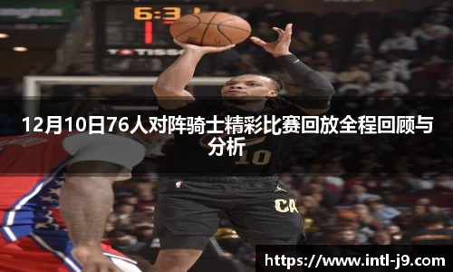 12月10日76人对阵骑士精彩比赛回放全程回顾与分析
