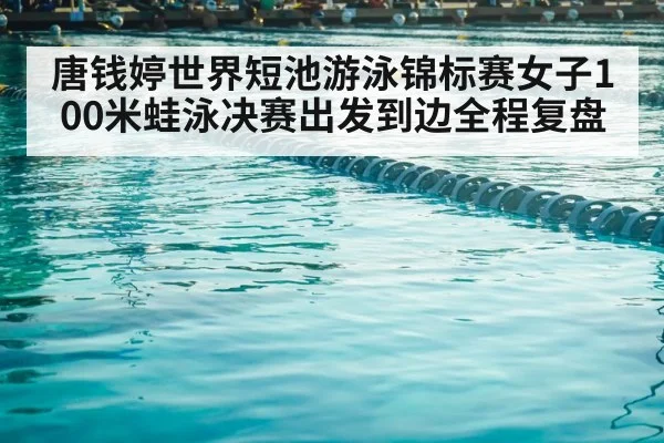 唐钱婷世界短池游泳锦标赛女子100米蛙泳决赛出发到边全程复盘