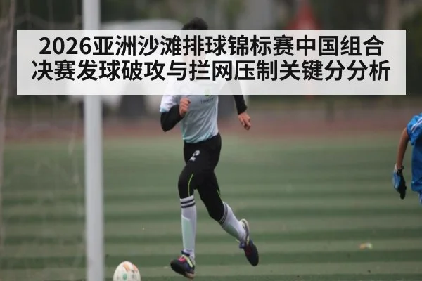 2026亚洲沙滩排球锦标赛中国组合决赛发球破攻与拦网压制关键分分析