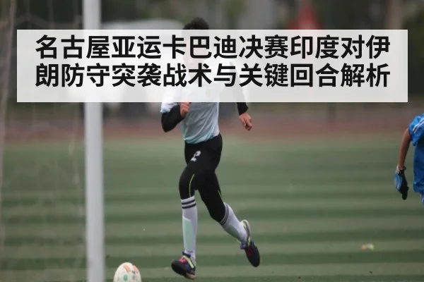名古屋亚运卡巴迪决赛印度对伊朗防守突袭战术与关键回合解析