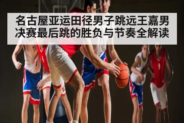 名古屋亚运田径男子跳远王嘉男决赛最后跳的胜负与节奏全解读