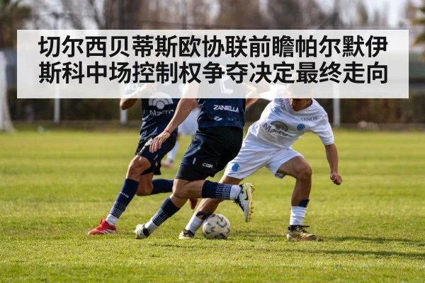 切尔西贝蒂斯欧协联前瞻帕尔默伊斯科中场控制权争夺决定最终走向