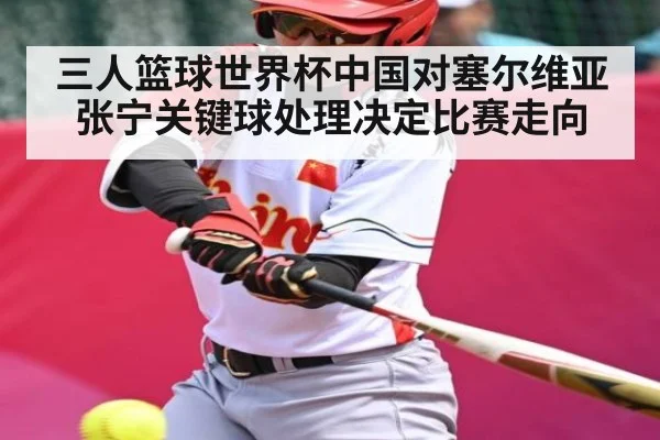 三人篮球世界杯中国对塞尔维亚张宁关键球处理决定比赛走向