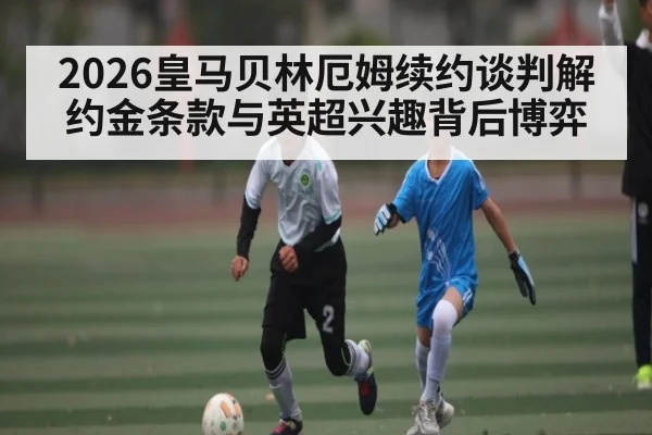 2026皇马贝林厄姆续约谈判解约金条款与英超兴趣背后博弈