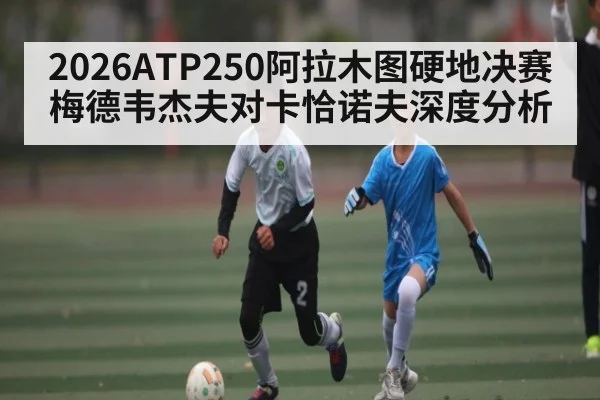 2026ATP250阿拉木图硬地决赛梅德韦杰夫对卡恰诺夫深度分析
