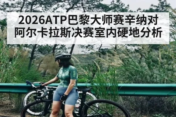 2026ATP巴黎大师赛辛纳对阿尔卡拉斯决赛室内硬地分析