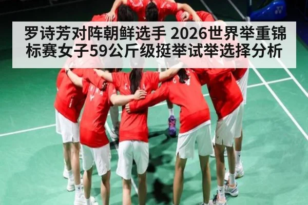 罗诗芳对阵朝鲜选手 2026世界举重锦标赛女子59公斤级挺举试举选择分析
